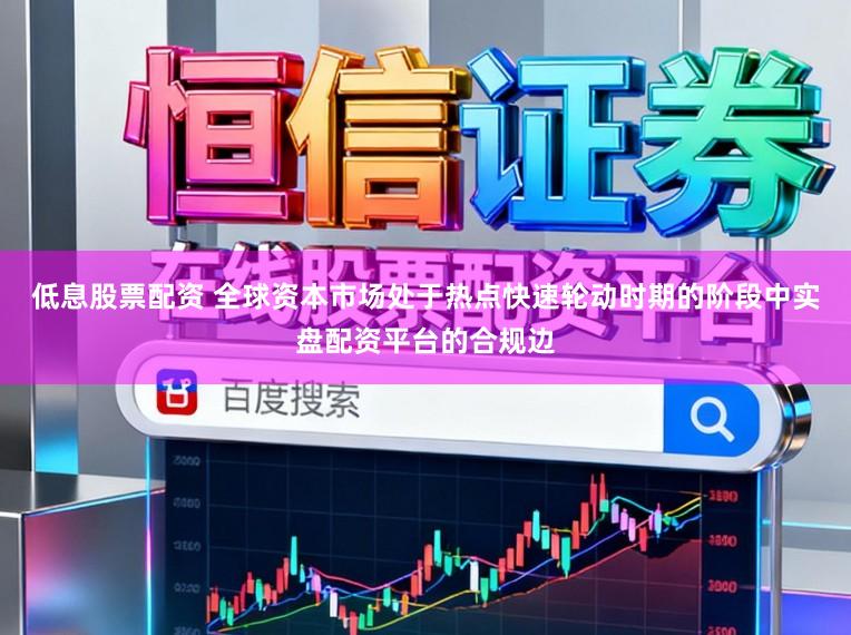 低息股票配资 全球资本市场处于热点快速轮动时期的阶段中实盘配资平台的合规边