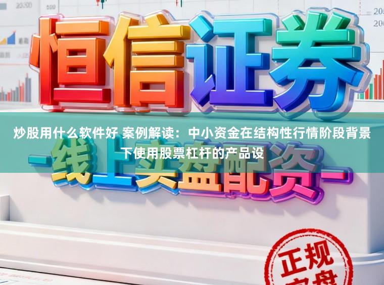 炒股用什么软件好 案例解读：中小资金在结构性行情阶段背景下使用股票杠杆的产品设