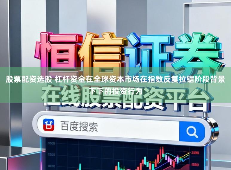 股票配资选股 杠杆资金在全球资本市场在指数反复拉锯阶段背景下下的投资行为