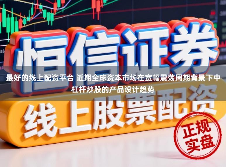 最好的线上配资平台 近期全球资本市场在宽幅震荡周期背景下中杠杆炒股的产品设计趋势