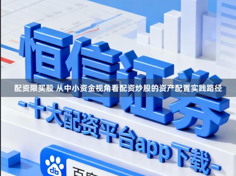 配资限买股 从中小资金视角看配资炒股的资产配置实践路径