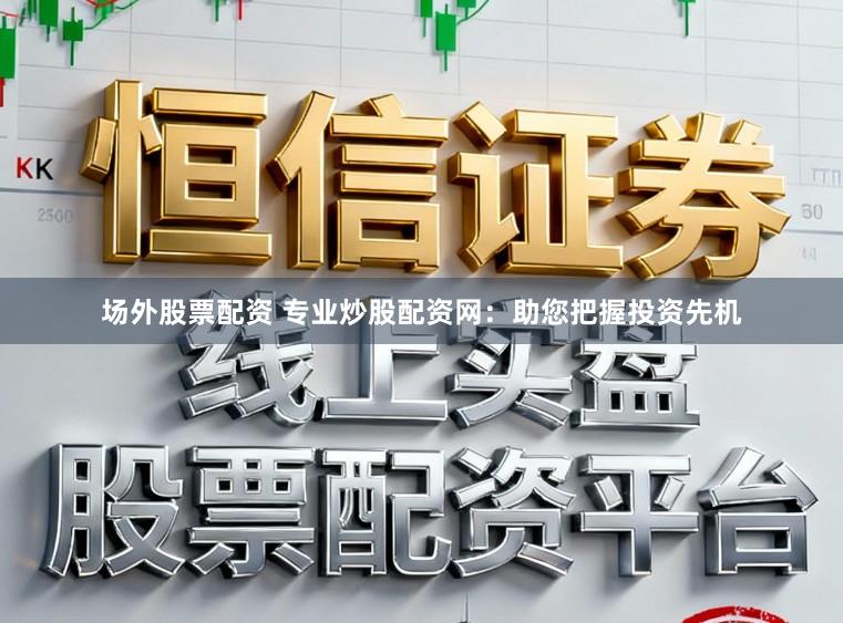 场外股票配资 专业炒股配资网：助您把握投资先机