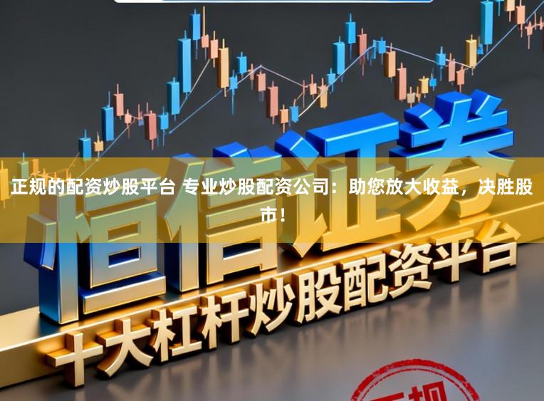 正规的配资炒股平台 专业炒股配资公司:助您放大收益,决胜股市!