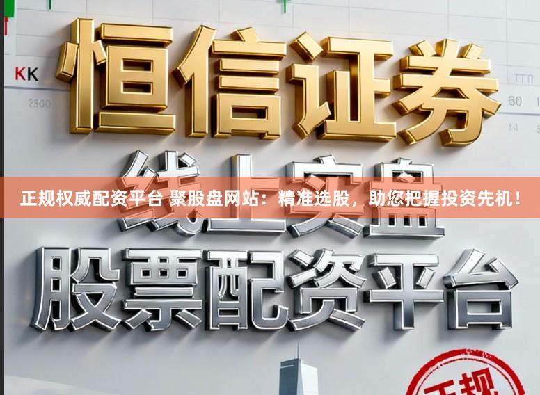 正规权威配资平台 聚股盘网站：精准选股，助您把握投资先机！