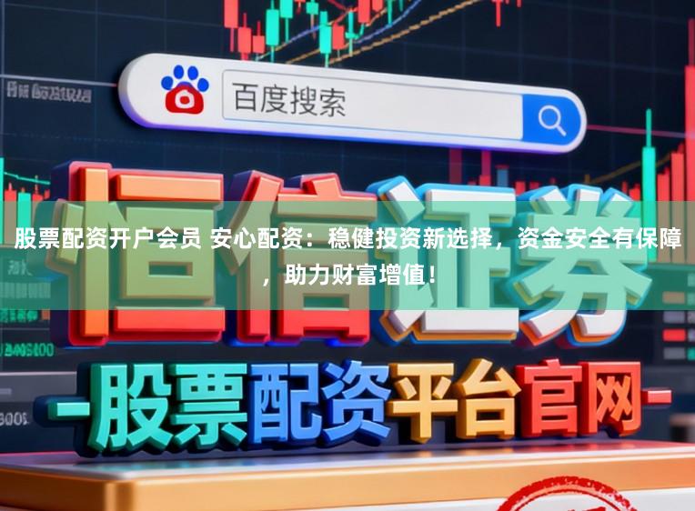 股票配资开户会员 安心配资：稳健投资新选择，资金安全有保障，助力财富增值！
