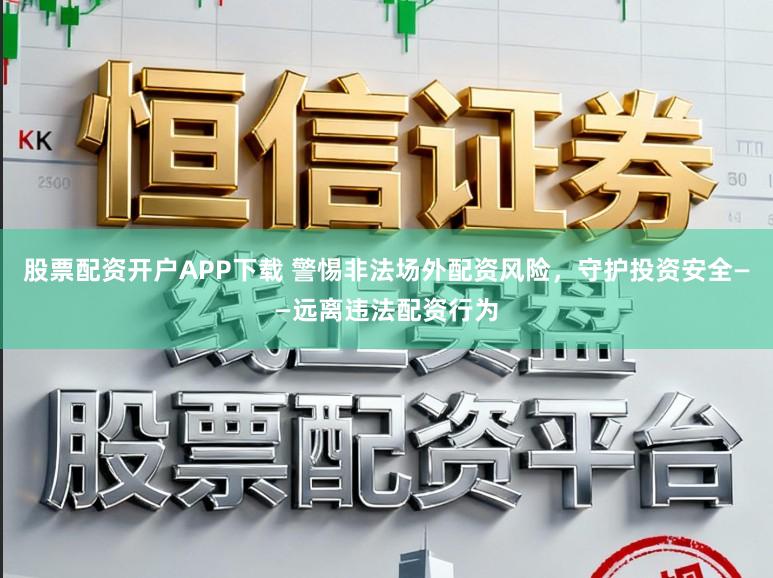 股票配资开户APP下载 警惕非法场外配资风险，守护投资安全——远离违法配资行为