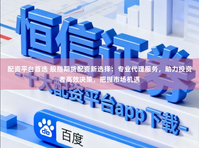 配资平台首选 股指期货配资新选择：专业代理服务，助力投资者高效决策，把握市场机遇