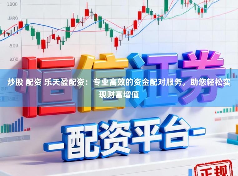 炒股 配资 乐天盈配资：专业高效的资金配对服务，助您轻松实现财富增值