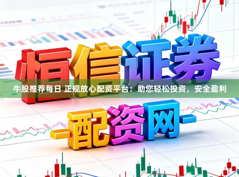 牛股推荐每日 正规放心配资平台：助您轻松投资，安全盈利