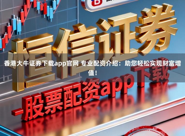 香港大牛证券下载app官网 专业配资介绍：助您轻松实现财富增值！