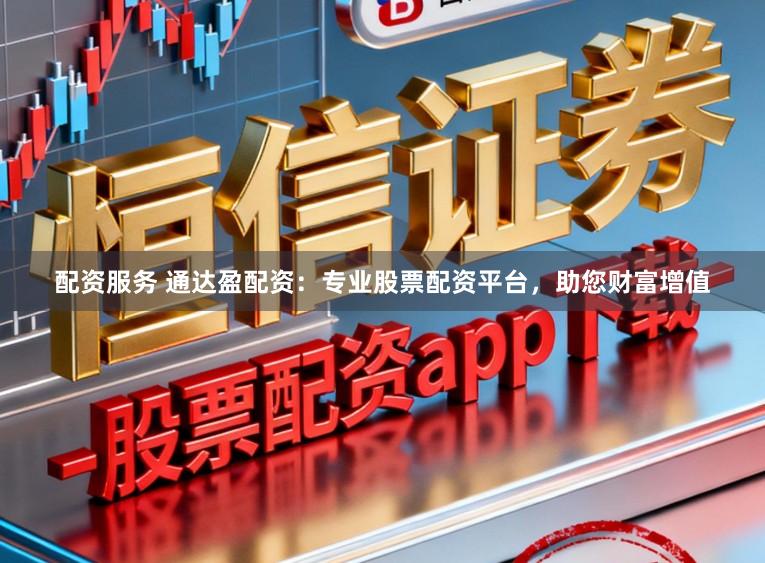 配资服务 通达盈配资：专业股票配资平台，助您财富增值