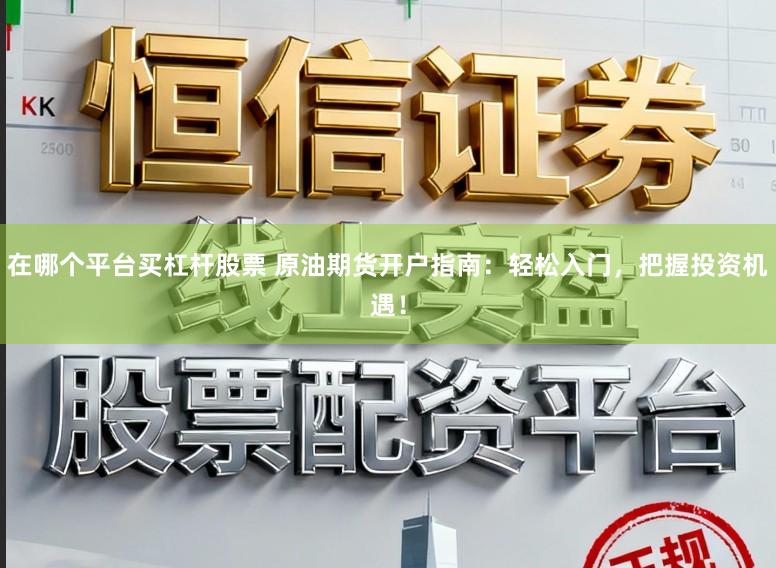 在哪个平台买杠杆股票 原油期货开户指南：轻松入门，把握投资机遇！