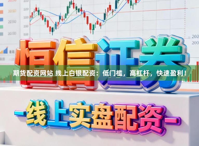 期货配资网站 线上白银配资：低门槛，高杠杆，快速盈利！