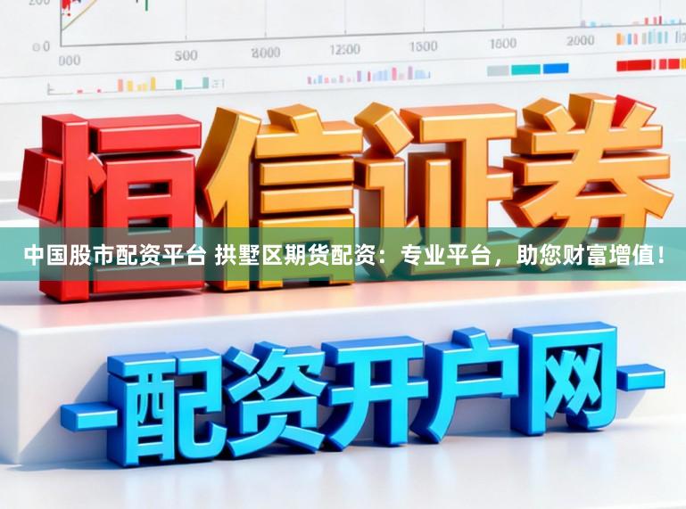 中国股市配资平台 拱墅区期货配资：专业平台，助您财富增值！