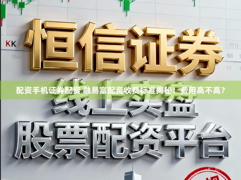 配资手机证券配资 融易富配资收费标准揭秘：费用高不高？