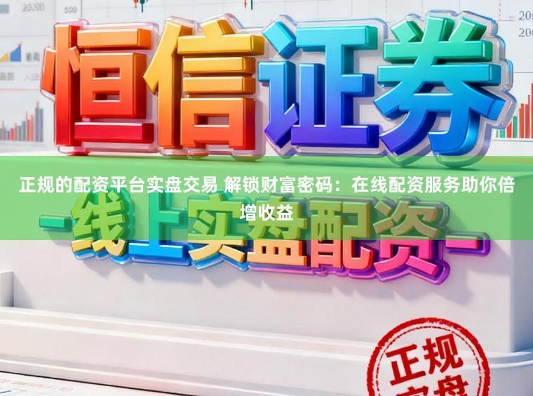 正规的配资平台实盘交易 解锁财富密码：在线配资服务助你倍增收益