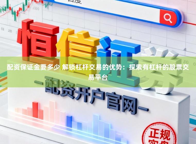 配资保证金要多少 解锁杠杆交易的优势：探索有杠杆的股票交易平台
