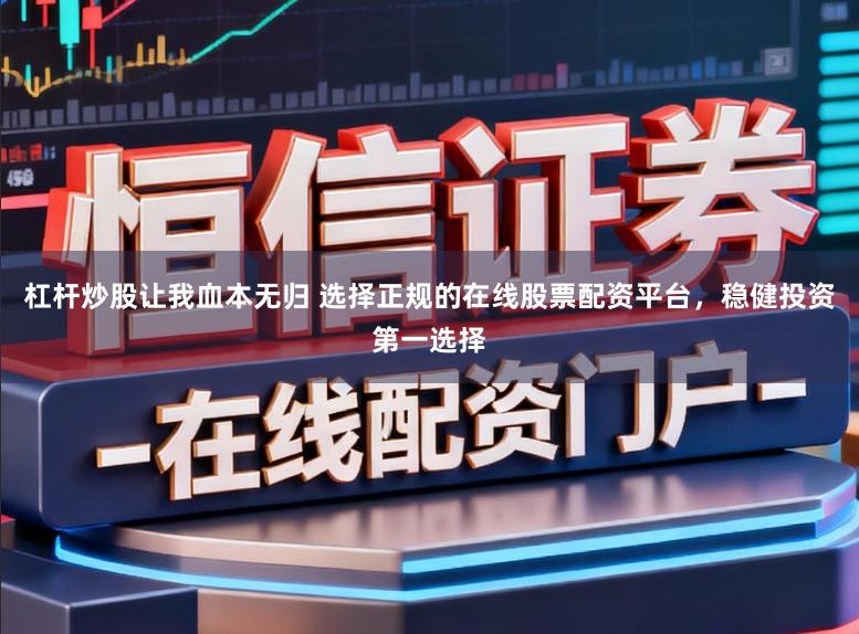 杠杆炒股让我血本无归 选择正规的在线股票配资平台，稳健投资第一选择