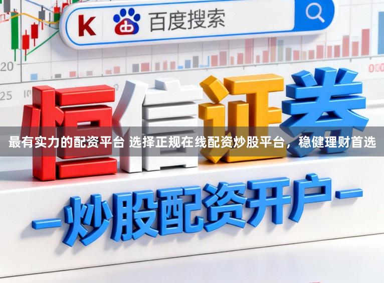 最有实力的配资平台 选择正规在线配资炒股平台,稳健理财首选