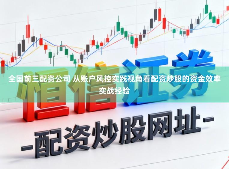 全国前三配资公司 从账户风控实践视角看配资炒股的资金效率实战经验