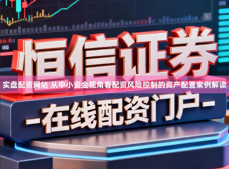实盘配资网站 从中小资金视角看配资风险控制的资产配置案例解读