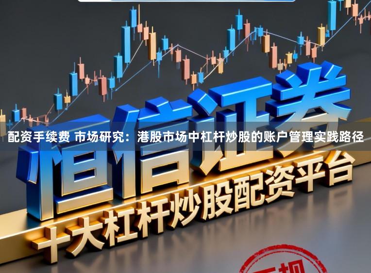 配资手续费 市场研究：港股市场中杠杆炒股的账户管理实践路径