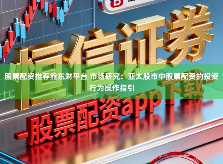 股票配资推荐鑫东财平台 市场研究：亚太股市中股票配资的投资行为操作指引