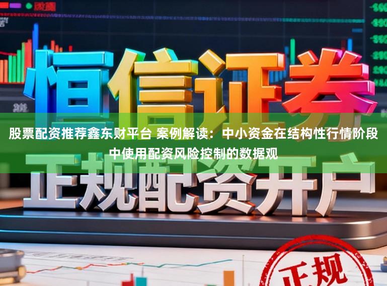股票配资推荐鑫东财平台 案例解读：中小资金在结构性行情阶段中使用配资风险控制的数据观