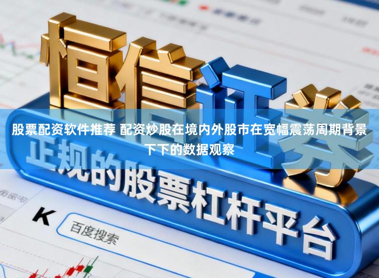 股票配资软件推荐 配资炒股在境内外股市在宽幅震荡周期背景下下的数据观察