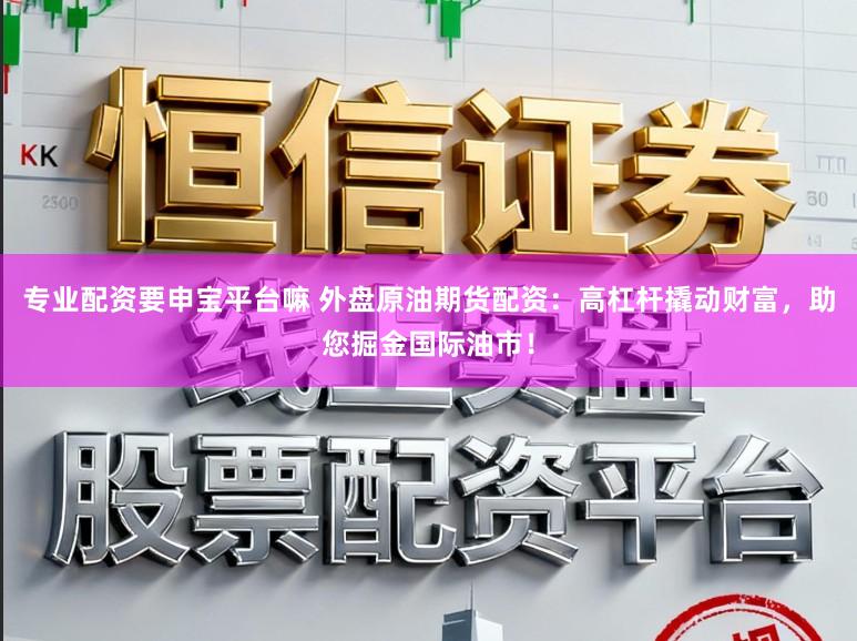 专业配资要申宝平台嘛 外盘原油期货配资：高杠杆撬动财富，助您掘金国际油市！