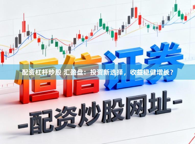 配资杠杆炒股 汇盈盘：投资新选择，收益稳健增长？