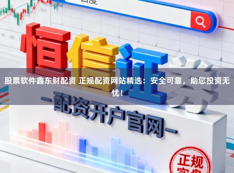 股票软件鑫东财配资 正规配资网站精选：安全可靠，助您投资无忧！