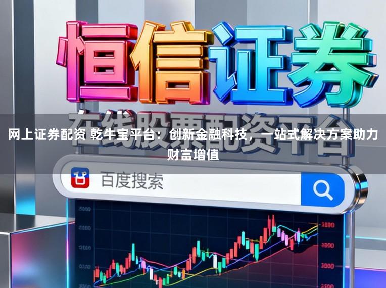 网上证券配资 乾牛宝平台：创新金融科技，一站式解决方案助力财富增值