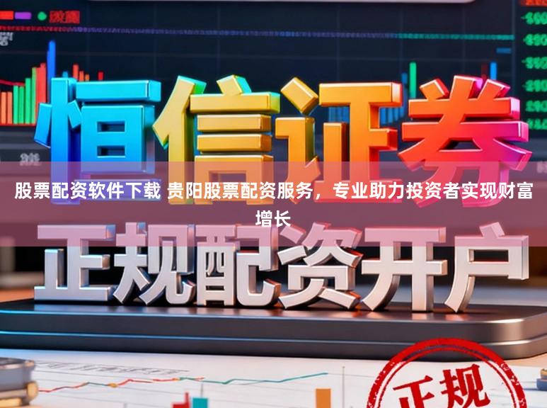 股票配资软件下载 贵阳股票配资服务，专业助力投资者实现财富增长