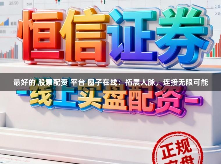 最好的 股票配资 平台 圈子在线：拓展人脉，连接无限可能