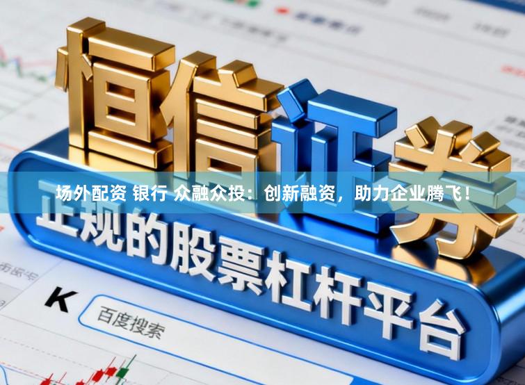 场外配资 银行 众融众投:创新融资,助力企业腾飞!