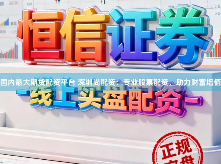 国内最大期货配资平台 深圳尚配资：专业股票配资，助力财富增值