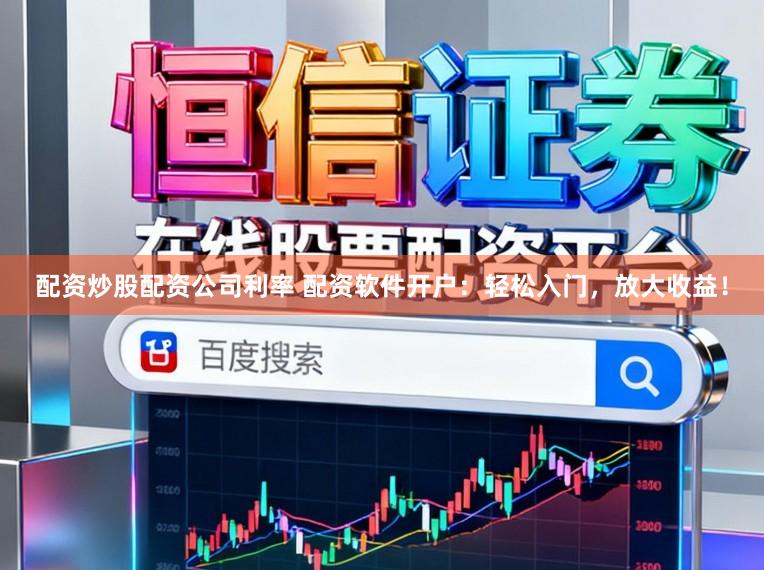 配资炒股配资公司利率 配资软件开户：轻松入门，放大收益！