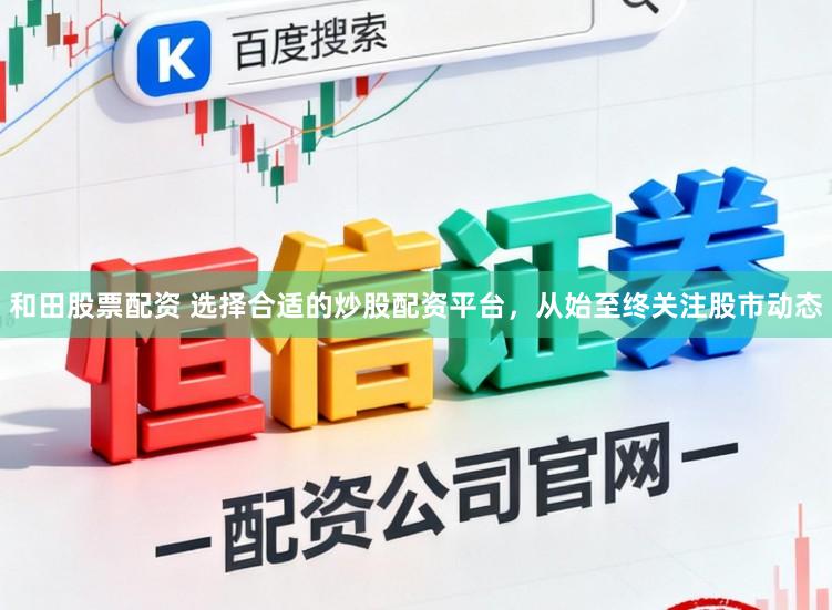 和田股票配资 选择合适的炒股配资平台，从始至终关注股市动态