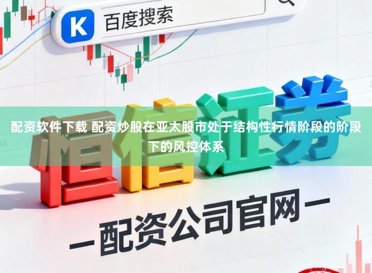 配资软件下载 配资炒股在亚太股市处于结构性行情阶段的阶段下的风控体系