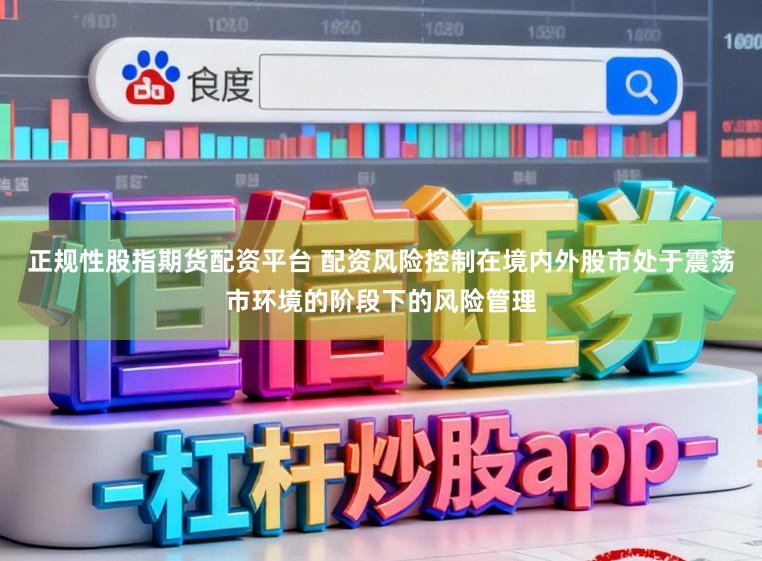 正规性股指期货配资平台 配资风险控制在境内外股市处于震荡市环境的阶段下的风险管理