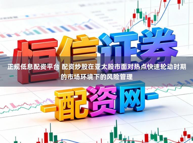 正规低息配资平台 配资炒股在亚太股市面对热点快速轮动时期的市场环境下的风险管理