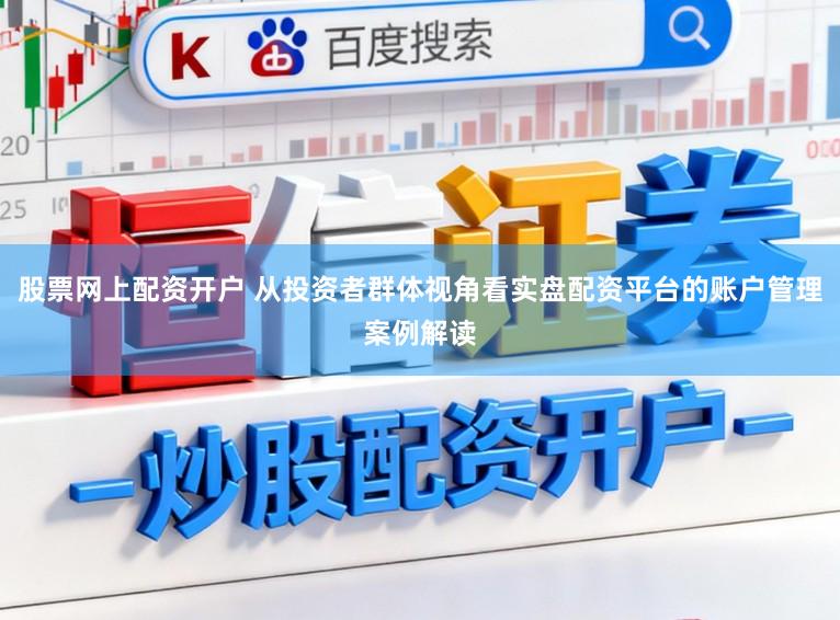股票网上配资开户 从投资者群体视角看实盘配资平台的账户管理案例解读