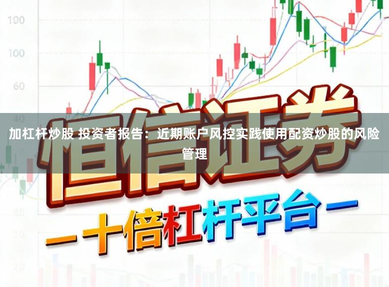 加杠杆炒股 投资者报告：近期账户风控实践使用配资炒股的风险管理