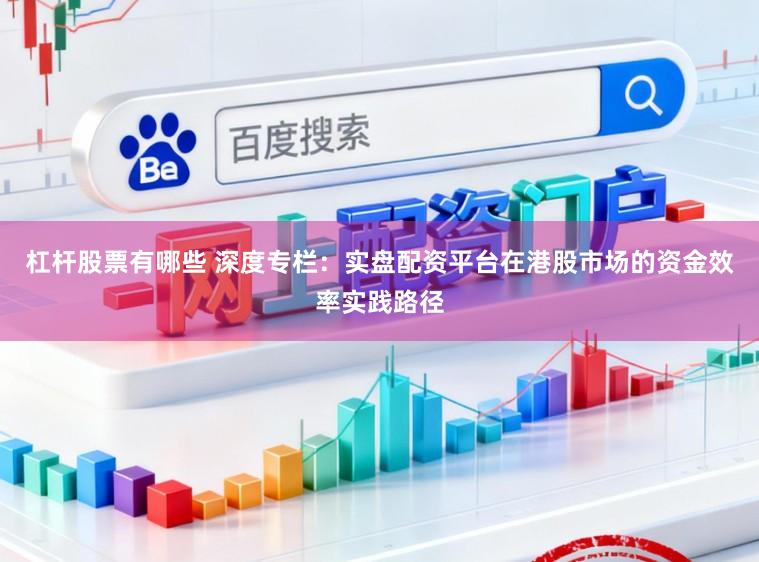 杠杆股票有哪些 深度专栏：实盘配资平台在港股市场的资金效率实践路径