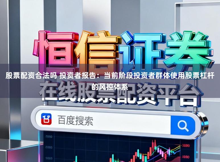 股票配资合法吗 投资者报告：当前阶段投资者群体使用股票杠杆的风控体系