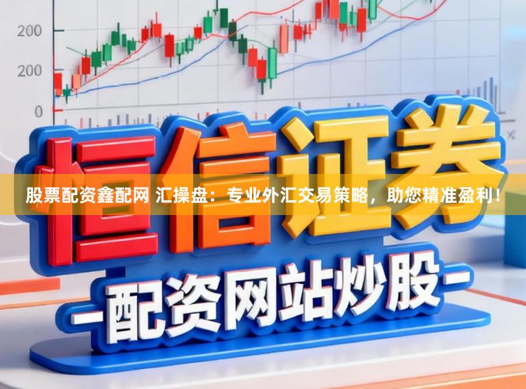 股票配资鑫配网 汇操盘：专业外汇交易策略，助您精准盈利！