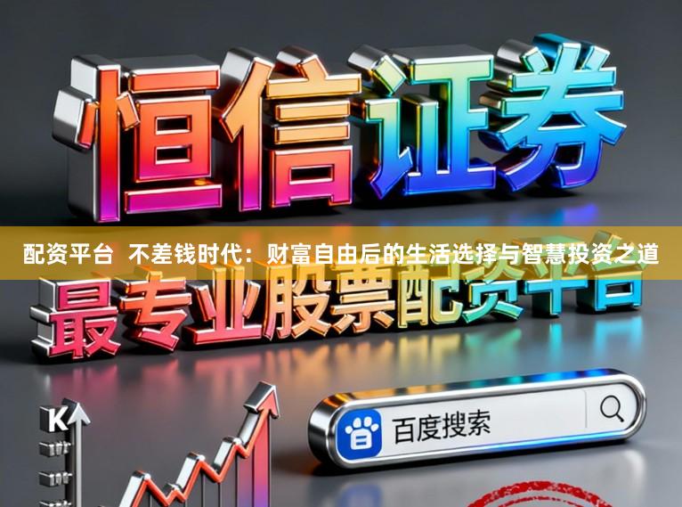 配资平台  不差钱时代：财富自由后的生活选择与智慧投资之道