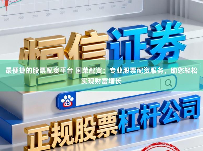 最便捷的股票配资平台 国荣配资：专业股票配资服务，助您轻松实现财富增长
