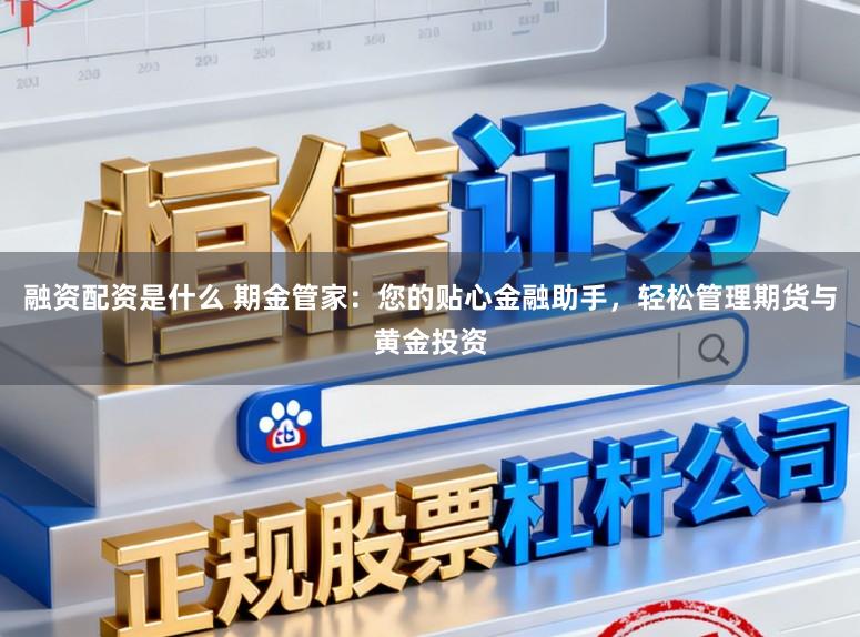 融资配资是什么 期金管家：您的贴心金融助手，轻松管理期货与黄金投资